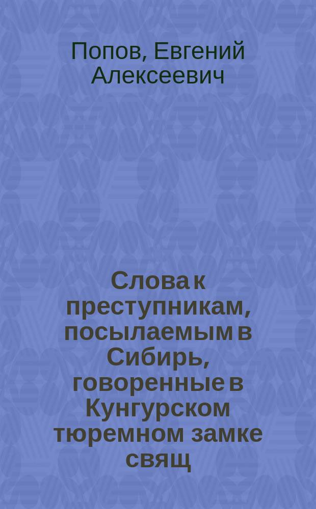 Слова к преступникам, посылаемым в Сибирь, говоренные в Кунгурском тюремном замке свящ. Евгением Поповым
