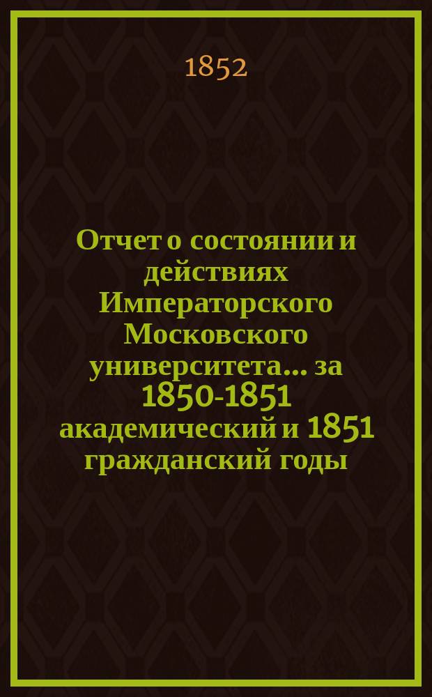 Отчет о состоянии и действиях Императорского Московского университета... ... за 1850-1851 академический и 1851 гражданский годы