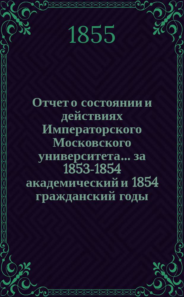 Отчет о состоянии и действиях Императорского Московского университета... ... за 1853-1854 академический и 1854 гражданский годы