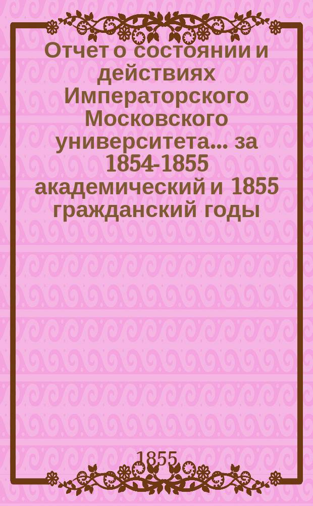 Отчет о состоянии и действиях Императорского Московского университета... ... за 1854-1855 академический и 1855 гражданский годы