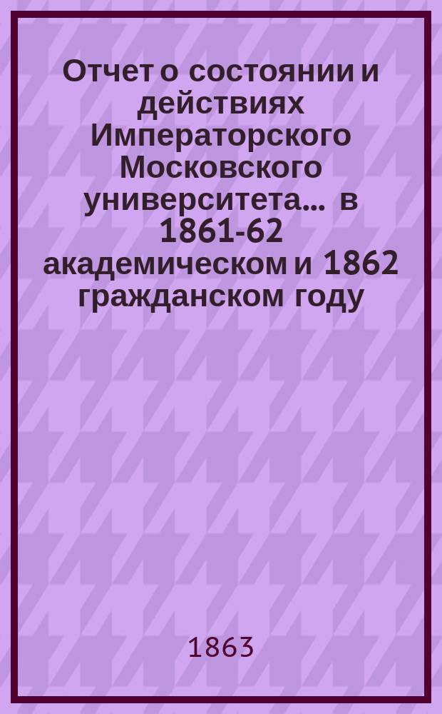 Отчет о состоянии и действиях Императорского Московского университета... ... в 1861-62 академическом и 1862 гражданском году
