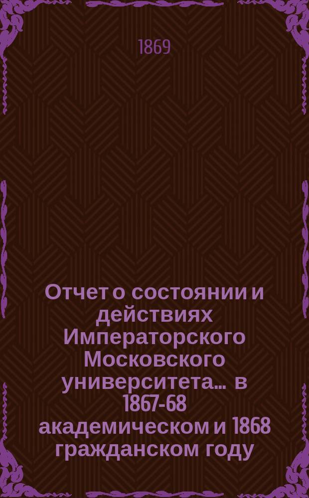 Отчет о состоянии и действиях Императорского Московского университета... ... в 1867-68 академическом и 1868 гражданском году