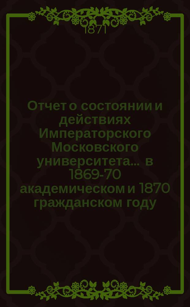 Отчет о состоянии и действиях Императорского Московского университета... ... в 1869-70 академическом и 1870 гражданском году