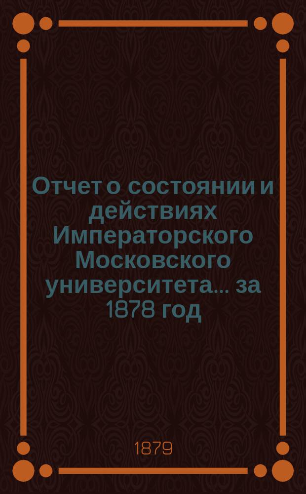 Отчет о состоянии и действиях Императорского Московского университета... ... за 1878 год