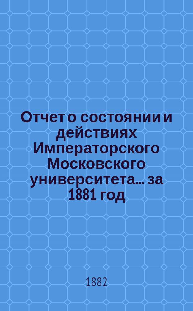 Отчет о состоянии и действиях Императорского Московского университета... ... за 1881 год