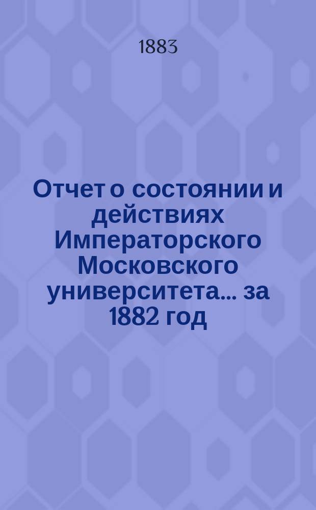 Отчет о состоянии и действиях Императорского Московского университета... ... за 1882 год