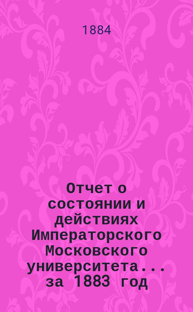 Отчет о состоянии и действиях Императорского Московского университета... ... за 1883 год