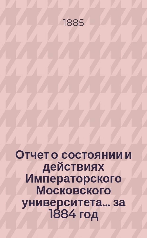 Отчет о состоянии и действиях Императорского Московского университета... ... за 1884 год