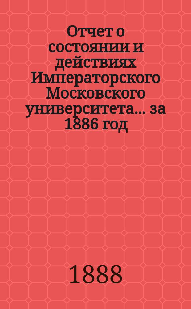Отчет о состоянии и действиях Императорского Московского университета... ... за 1886 год
