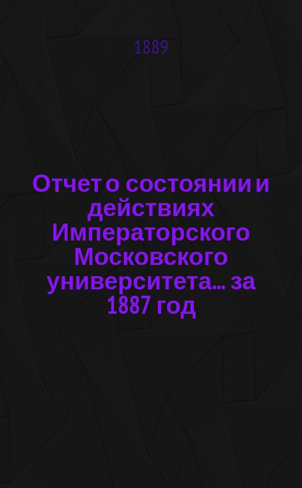 Отчет о состоянии и действиях Императорского Московского университета... ... за 1887 год