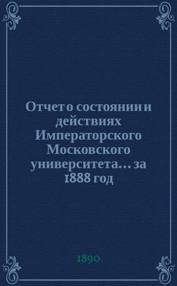 Отчет о состоянии и действиях Императорского Московского университета... ... за 1888 год