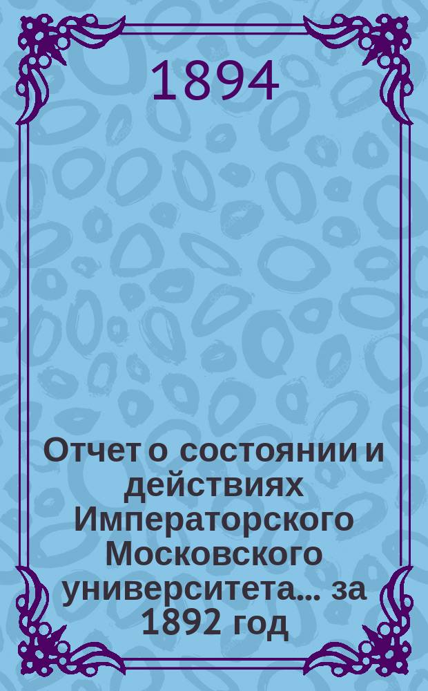 Отчет о состоянии и действиях Императорского Московского университета... ... за 1892 год