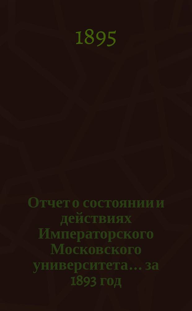 Отчет о состоянии и действиях Императорского Московского университета... ... за 1893 год