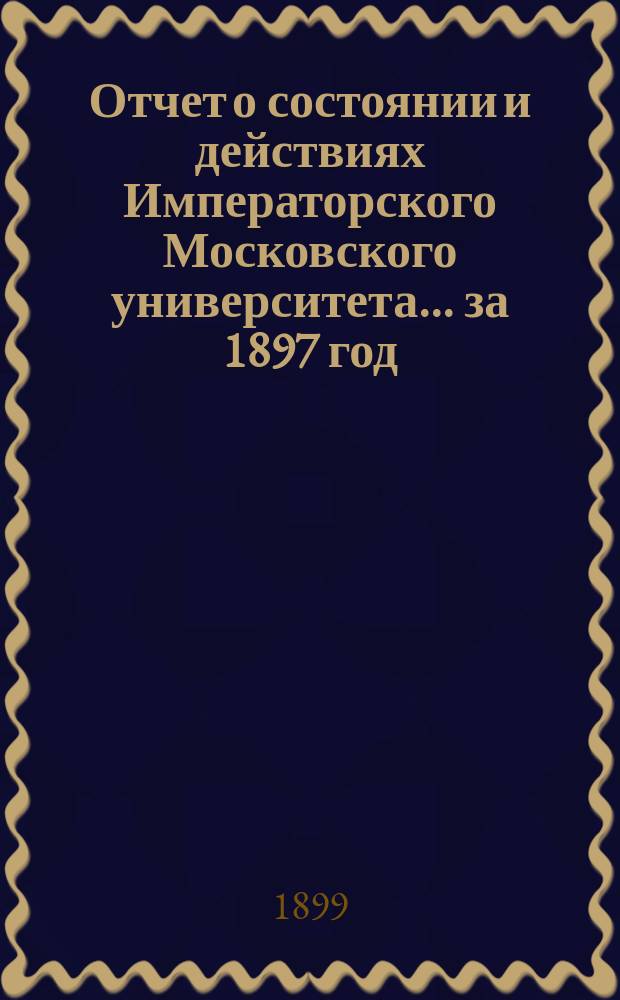 Отчет о состоянии и действиях Императорского Московского университета... ... за 1897 год