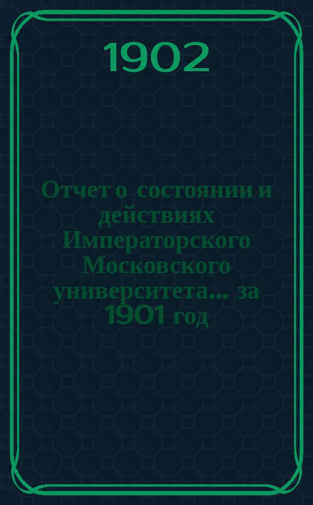 Отчет о состоянии и действиях Императорского Московского университета... ... за 1901 год
