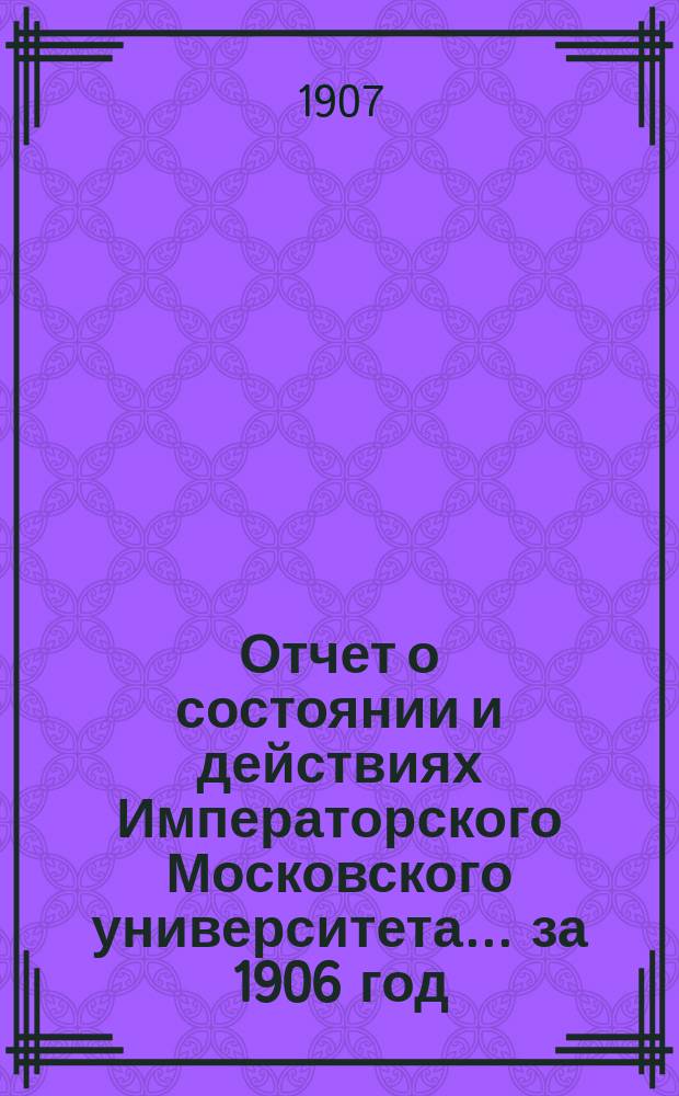 Отчет о состоянии и действиях Императорского Московского университета... ... за 1906 год