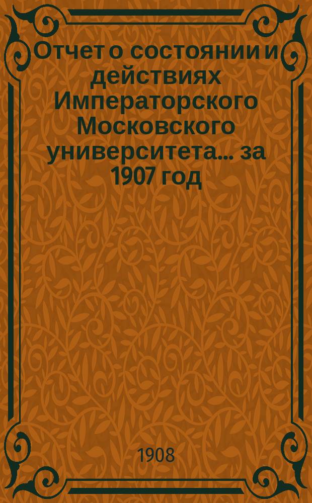 Отчет о состоянии и действиях Императорского Московского университета... ... за 1907 год