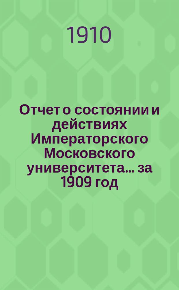 Отчет о состоянии и действиях Императорского Московского университета... ... за 1909 год