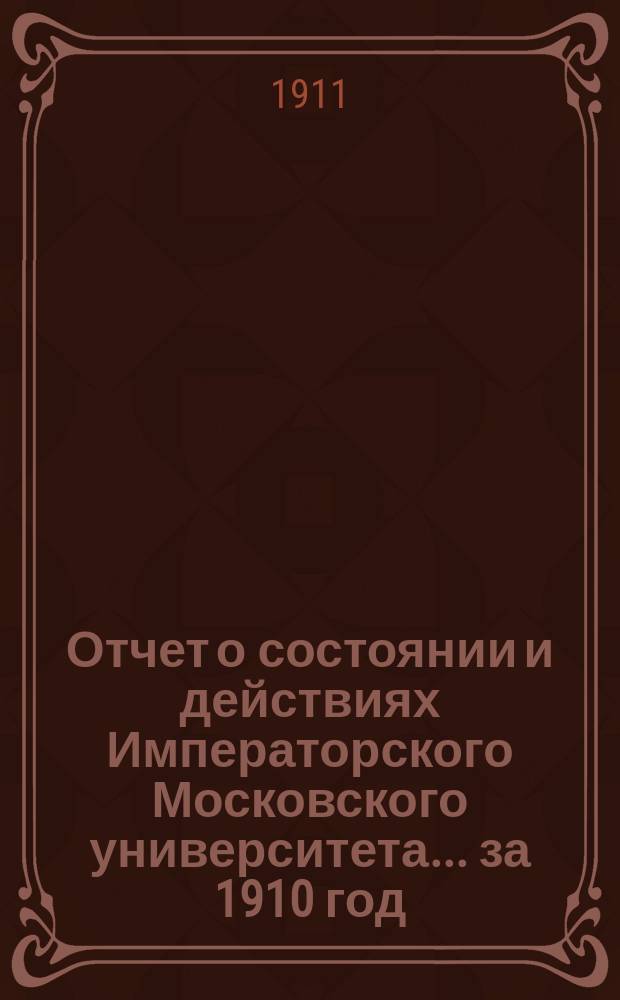 Отчет о состоянии и действиях Императорского Московского университета... ... за 1910 год