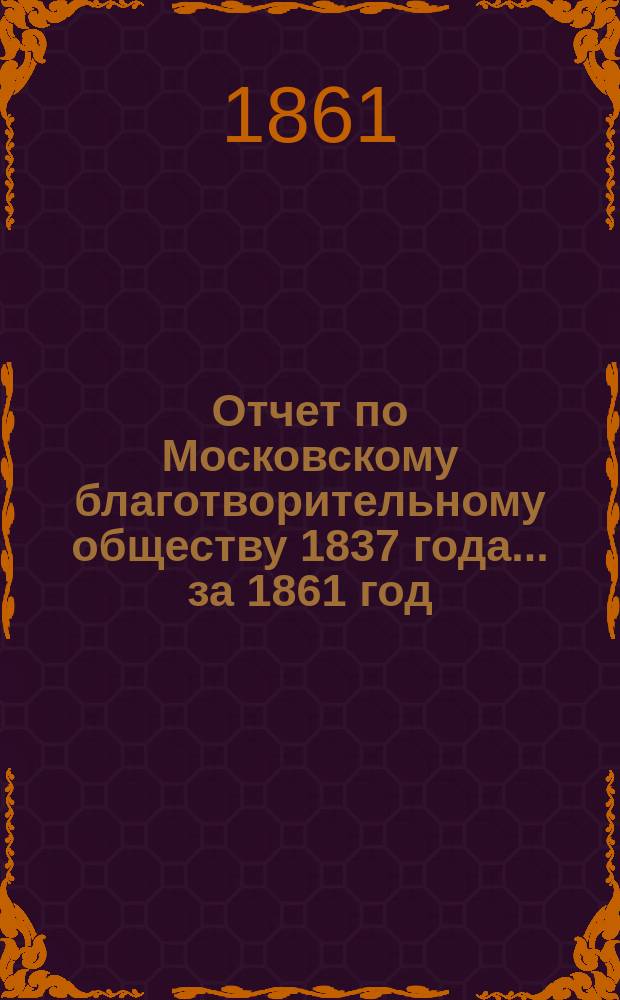 Отчет по Московскому благотворительному обществу 1837 года... за 1861 год