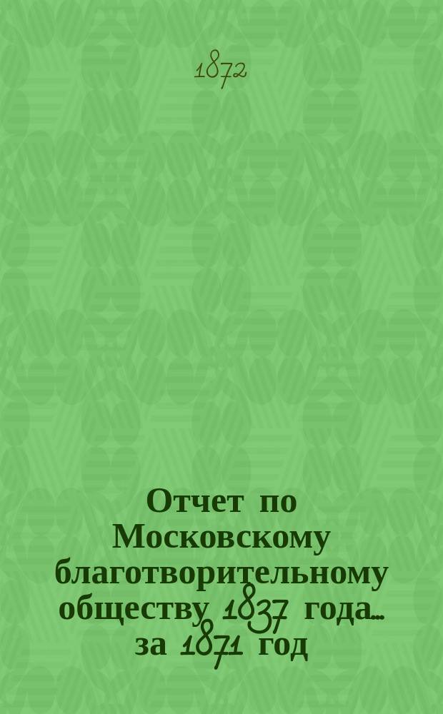 Отчет по Московскому благотворительному обществу 1837 года... за 1871 год