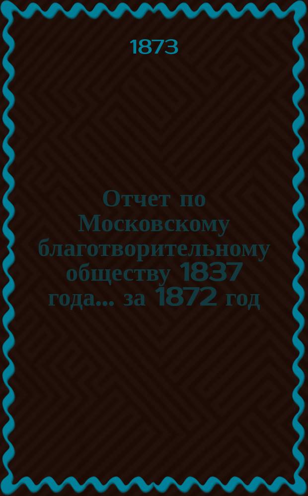 Отчет по Московскому благотворительному обществу 1837 года... за 1872 год
