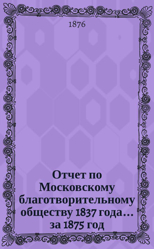 Отчет по Московскому благотворительному обществу 1837 года... за 1875 год
