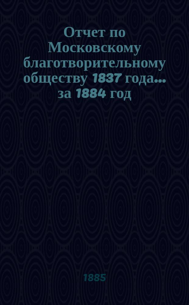 Отчет по Московскому благотворительному обществу 1837 года... за 1884 год