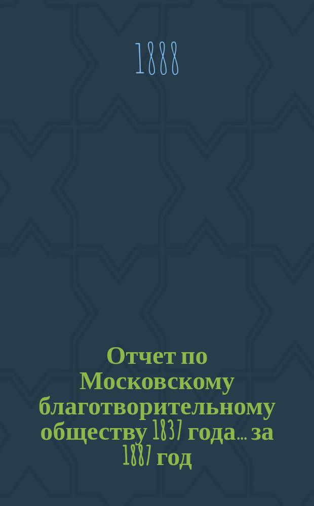 Отчет по Московскому благотворительному обществу 1837 года... за 1887 год