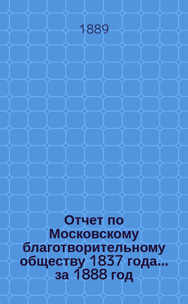 Отчет по Московскому благотворительному обществу 1837 года... за 1888 год