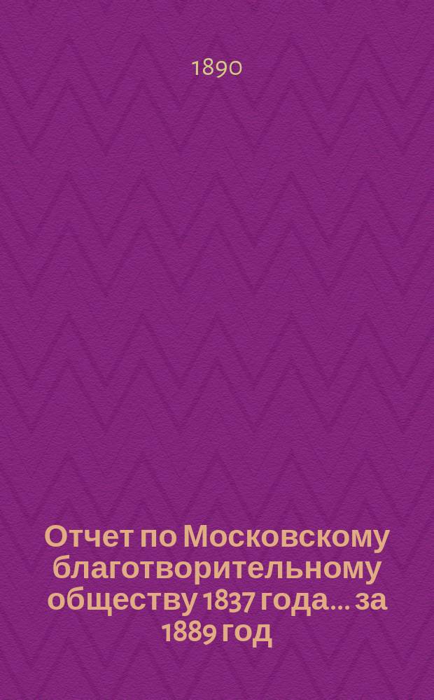 Отчет по Московскому благотворительному обществу 1837 года... за 1889 год