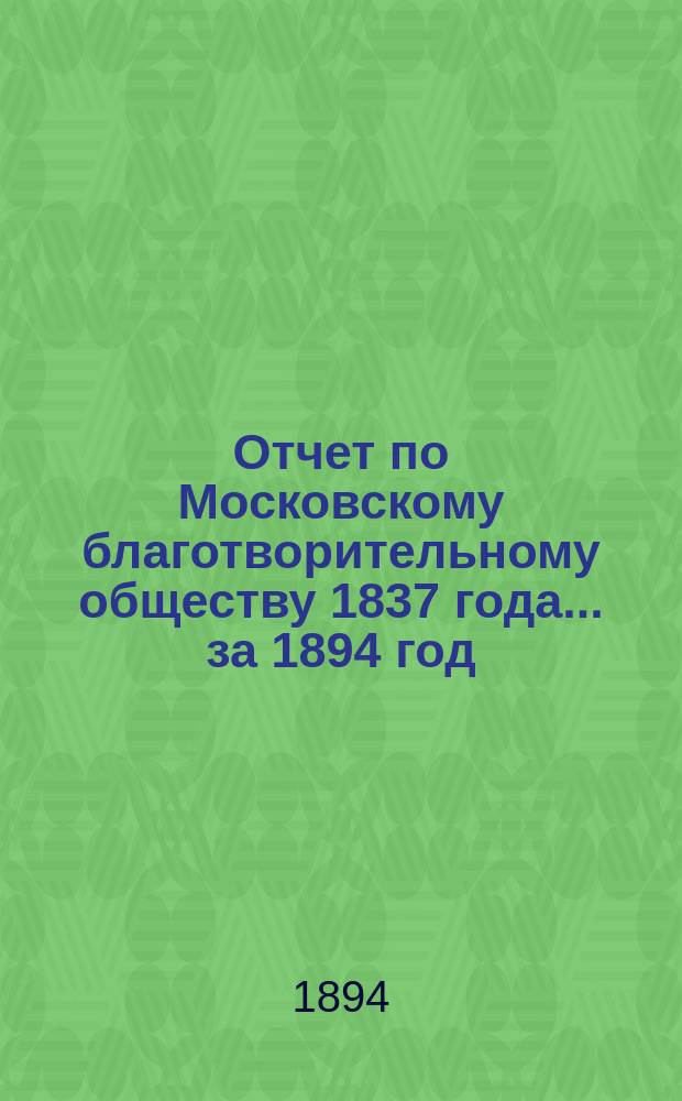 Отчет по Московскому благотворительному обществу 1837 года... за 1894 год