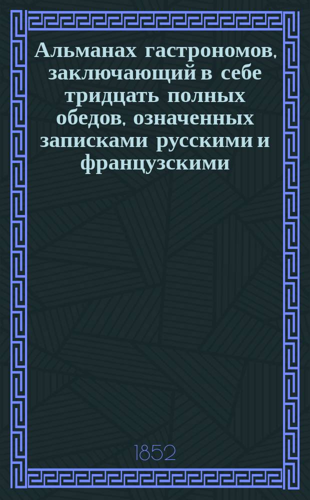 Альманах гастрономов, заключающий в себе тридцать полных обедов, означенных записками русскими и французскими, правила для накрытия стола, служения за оным, порядок вин, т. е. какое именно за которым кушаньем подается, и практическое руководство, для кухни, составленный И.М. Радецким : Кн. [1]-3. Кн. 1