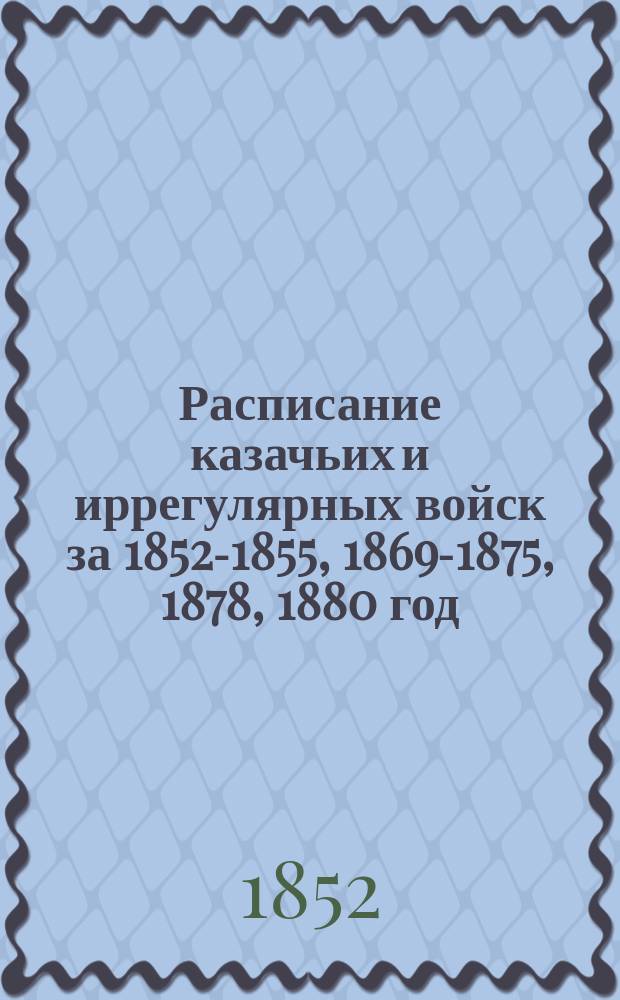 Расписание казачьих и иррегулярных войск за [1852-1855, 1869-1875, 1878, 1880] год