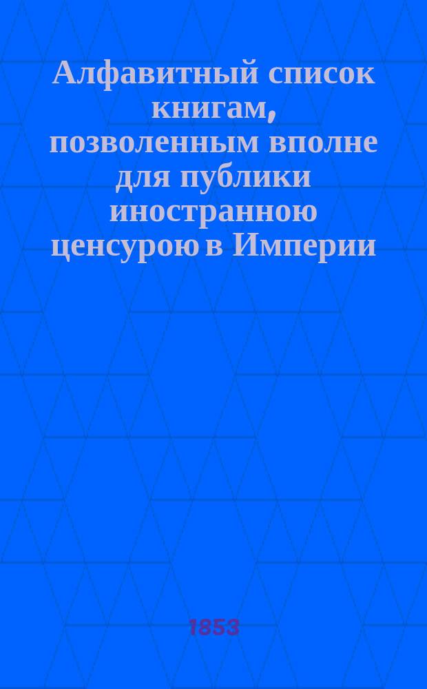 Алфавитный список книгам, позволенным вполне для публики иностранною ценсурою в Империи...