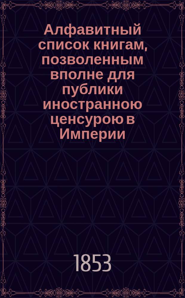 Алфавитный список книгам, позволенным вполне для публики иностранною ценсурою в Империи... в июле, августе и сентябре. 1853 г.