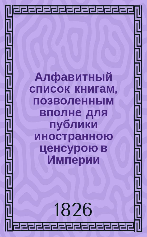 Алфавитный список книгам, позволенным вполне для публики иностранною ценсурою в Империи... ... в первую половину 1854 года, с января по июнь месяц включительно