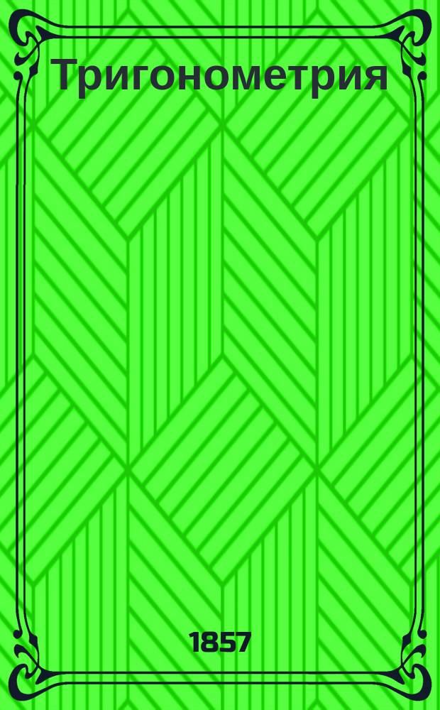 Тригонометрия : Сост. на основании наставления для образования воспитанников воен.-учеб. заведений, ... утв. 24 дек. 1848 г