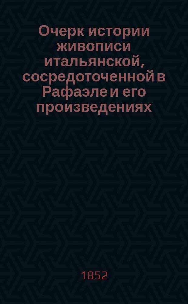 Очерк истории живописи итальянской, сосредоточенной в Рафаэле и его произведениях : 4 публ. лекции, чит. орд. проф. С. Шевыревым в 1851 г