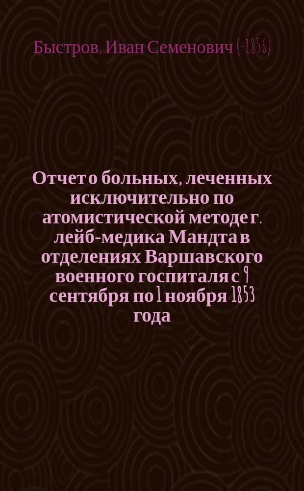 Отчет о больных, леченных исключительно по атомистической методе г. лейб-медика Мандта в отделениях Варшавского военного госпиталя с 9 сентября по 1 ноября 1853 года