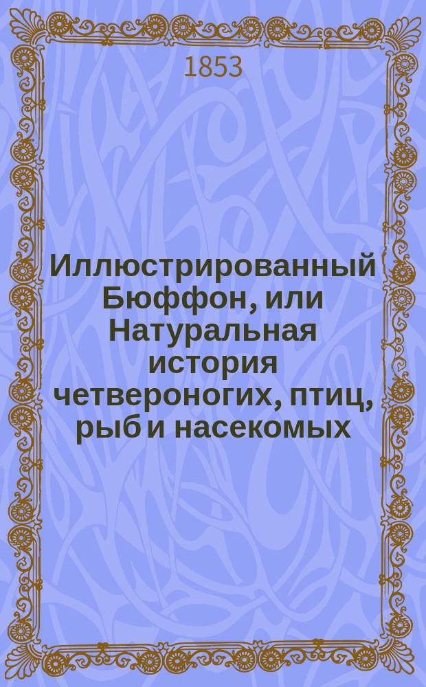Иллюстрированный Бюффон, или Натуральная история четвероногих, птиц, рыб и насекомых, рисованных Виктором Адамом : Т. 1-4. Т. 1 : [Животные]