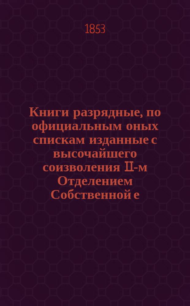 Книги разрядные, по официальным оных спискам изданные с высочайшего соизволения II-м Отделением Собственной е. и. в. канцелярии : Т. 1-. Т. 1