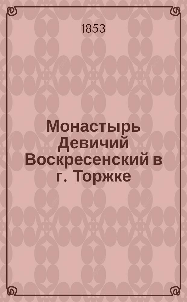 Монастырь Девичий Воскресенский в г. Торжке : Описание : Крат. очерк