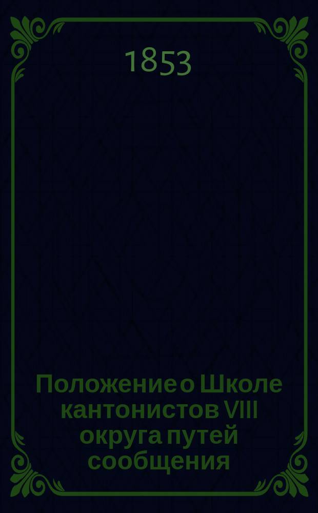 Положение о Школе кантонистов VIII округа путей сообщения : Утв. 5 марта 1853 г. : С прил.