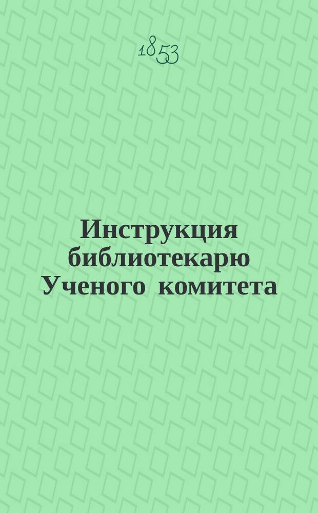 Инструкция библиотекарю Ученого комитета : Утв. г. министром гос. имуществ 29 апр. 1853 г
