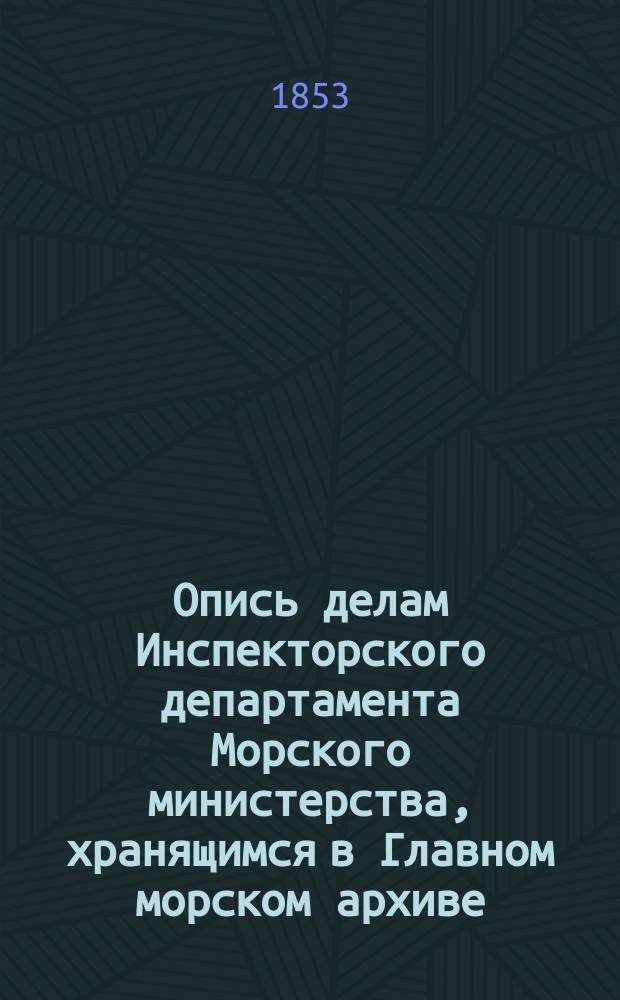 Опись делам Инспекторского департамента Морского министерства, хранящимся в Главном морском архиве : Ч. 1-. Ч. 1 : 1827-1836