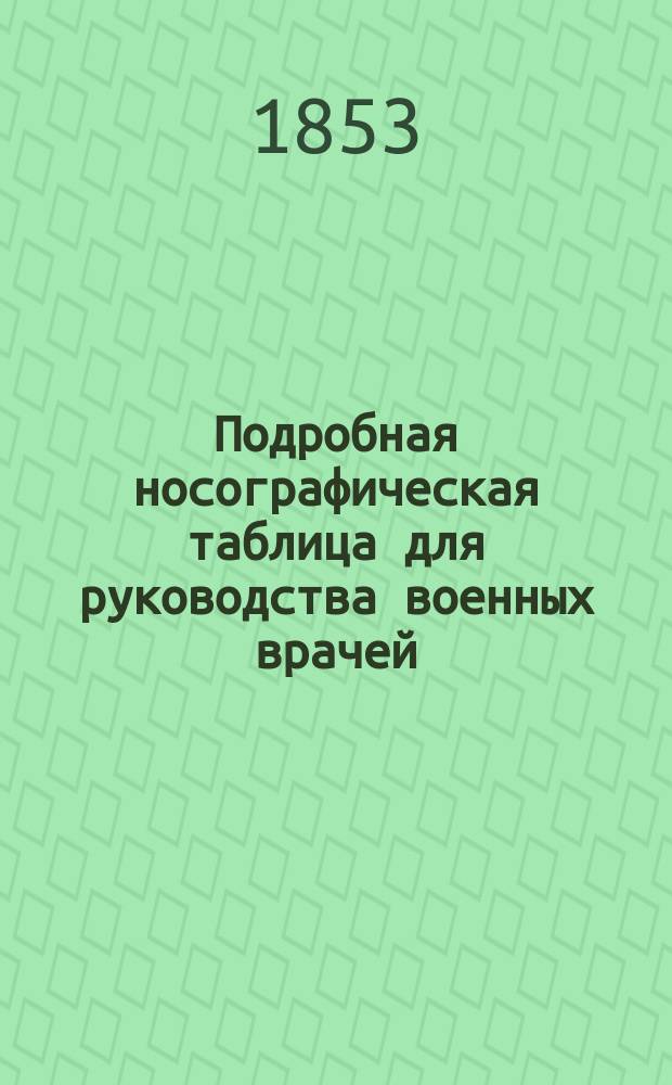Подробная носографическая таблица для руководства военных врачей : Утв. 15 дек. 1852 г. упр. Воен. м-вом