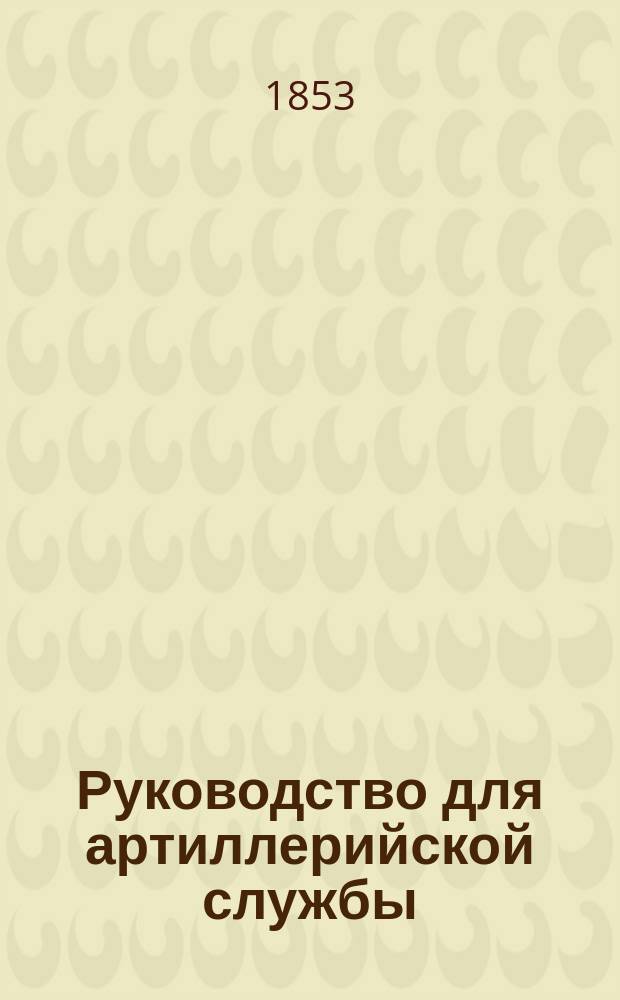 Руководство для артиллерийской службы : С предисл. ген. адъютанта Безак