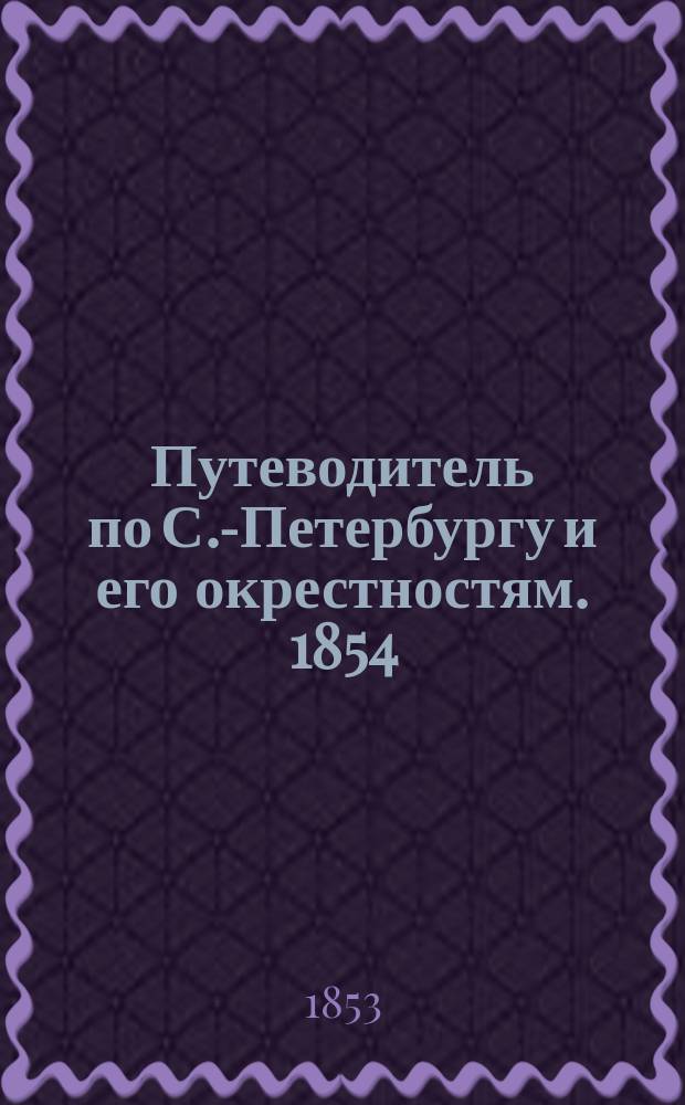 Путеводитель [по С.-Петербургу и его окрестностям]. 1854 : [Ч. 1]-2. [Ч. 1] : 60000 адресов из Санкт-Петербурга, Царского Села, Петергофа, Гатчина и прочие
