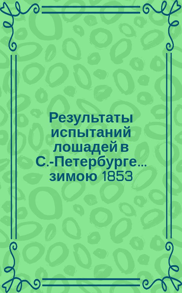 Результаты испытаний лошадей в С.-Петербурге... ... зимою 1853